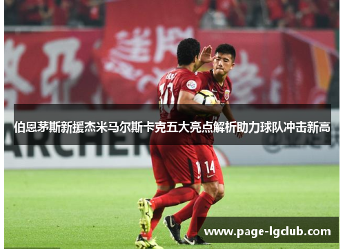 伯恩茅斯新援杰米马尔斯卡克五大亮点解析助力球队冲击新高