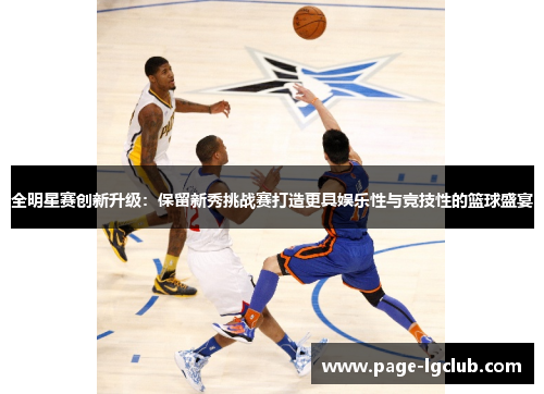 全明星赛创新升级：保留新秀挑战赛打造更具娱乐性与竞技性的篮球盛宴