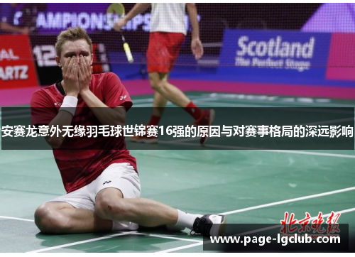安赛龙意外无缘羽毛球世锦赛16强的原因与对赛事格局的深远影响