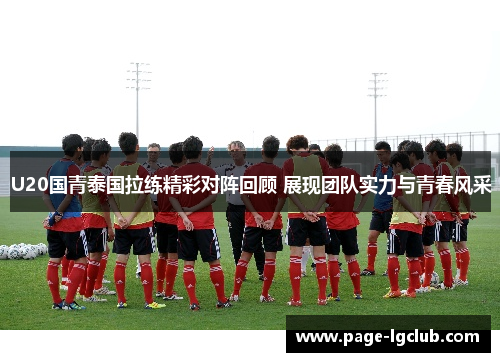 U20国青泰国拉练精彩对阵回顾 展现团队实力与青春风采