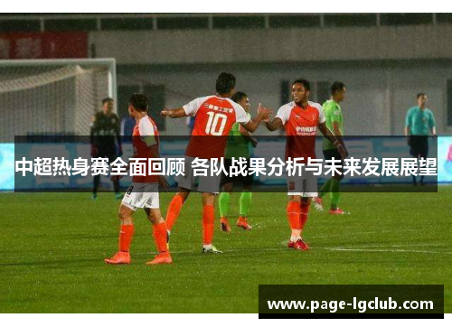 中超热身赛全面回顾 各队战果分析与未来发展展望