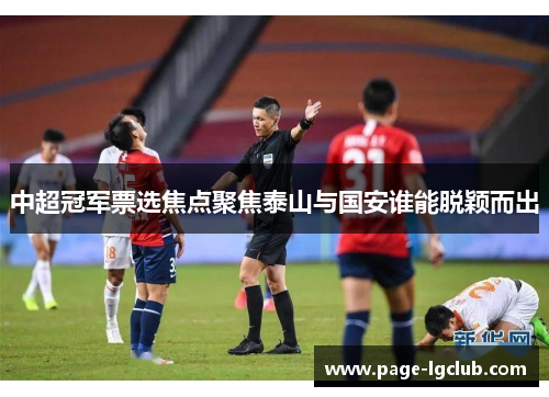 中超冠军票选焦点聚焦泰山与国安谁能脱颖而出