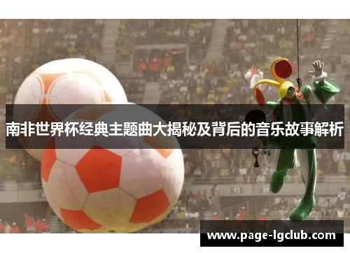 南非世界杯经典主题曲大揭秘及背后的音乐故事解析