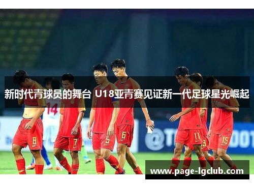新时代青球员的舞台 U18亚青赛见证新一代足球星光崛起