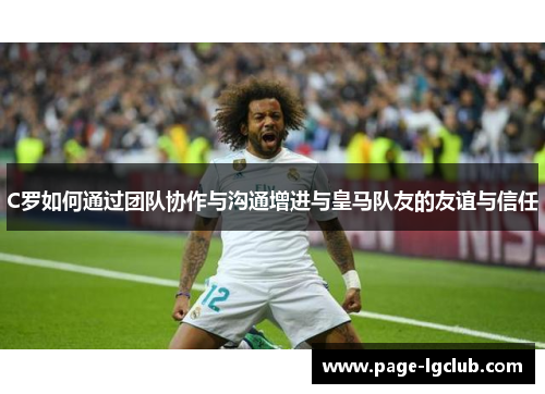 C罗如何通过团队协作与沟通增进与皇马队友的友谊与信任