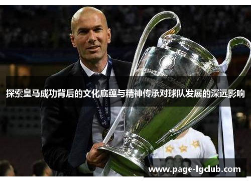 探索皇马成功背后的文化底蕴与精神传承对球队发展的深远影响