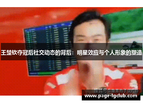 王楚钦夺冠后社交动态的背后：明星效应与个人形象的塑造