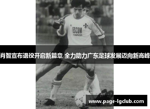 肖智宣布退役开启新篇章 全力助力广东足球发展迈向新高峰