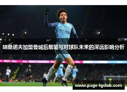 胡桑诺夫加盟曼城后展望与对球队未来的深远影响分析