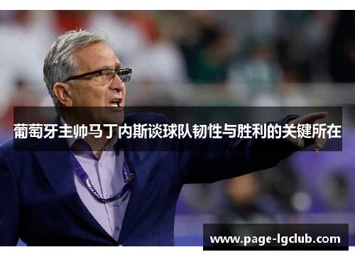 葡萄牙主帅马丁内斯谈球队韧性与胜利的关键所在