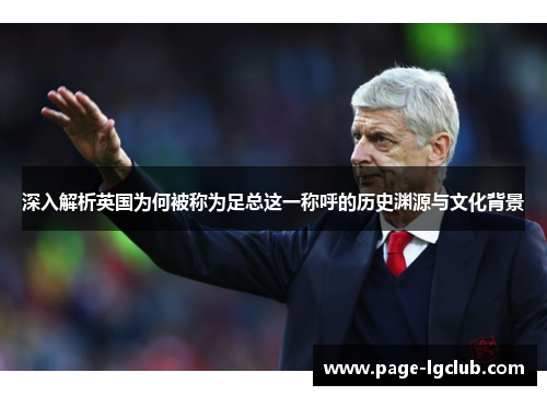 深入解析英国为何被称为足总这一称呼的历史渊源与文化背景