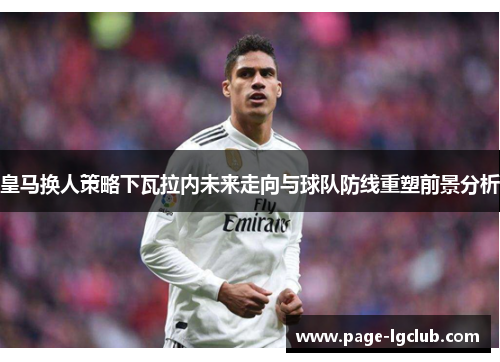 皇马换人策略下瓦拉内未来走向与球队防线重塑前景分析