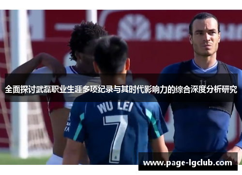 全面探讨武磊职业生涯多项纪录与其时代影响力的综合深度分析研究