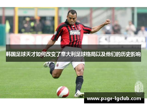 韩国足球天才如何改变了意大利足球格局以及他们的历史影响