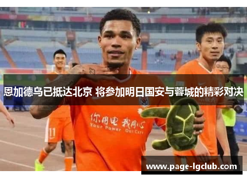 恩加德乌已抵达北京 将参加明日国安与蓉城的精彩对决