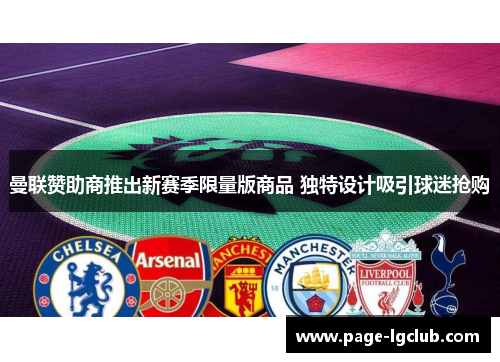 曼联赞助商推出新赛季限量版商品 独特设计吸引球迷抢购 曼联赞助商推出新赛季限量版商品 独特设计吸引球迷抢购