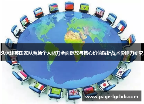 久保建英国家队赛场个人能力全面绽放与核心价值解析战术影响力研究 久保建英国家队赛场个人能力全面绽放与核心价值解析战术影响力研究