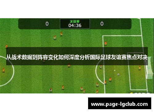 从战术数据到阵容变化如何深度分析国际足球友谊赛焦点对决 从战术数据到阵容变化如何深度分析国际足球友谊赛焦点对决
