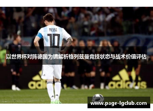 以世界杯对阵德国为镜解析格列兹曼竞技状态与战术价值评估 以世界杯对阵德国为镜解析格列兹曼竞技状态与战术价值评估