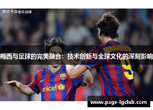 梅西与足球的完美融合:技术创新与全球文化的深刻影响 梅西与足球的完美融合:技术创新与全球文化的深刻影响
