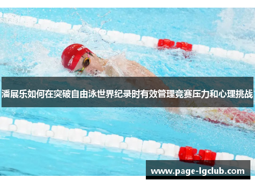 潘展乐如何在突破自由泳世界纪录时有效管理竞赛压力和心理挑战