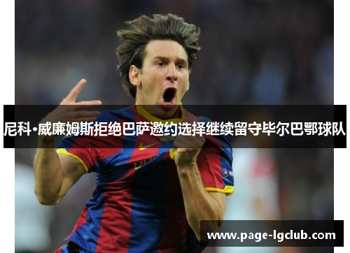 尼科·威廉姆斯拒绝巴萨邀约选择继续留守毕尔巴鄂球队