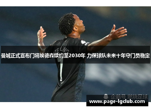 曼城正式宣布门将埃德森续约至2030年 力保球队未来十年守门员稳定 曼城正式宣布门将埃德森续约至2030年 力保球队未来十年守门员稳定