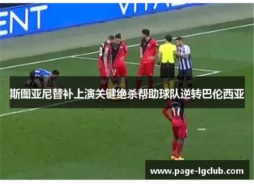 斯图亚尼替补上演关键绝杀帮助球队逆转巴伦西亚 斯图亚尼替补上演关键绝杀帮助球队逆转巴伦西亚