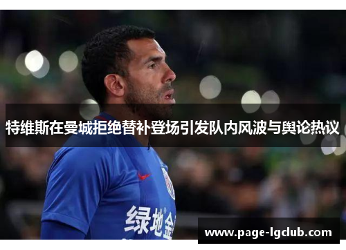 特维斯在曼城拒绝替补登场引发队内风波与舆论热议 特维斯在曼城拒绝替补登场引发队内风波与舆论热议