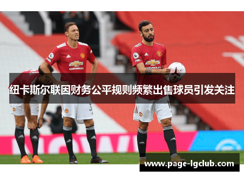 纽卡斯尔联因财务公平规则频繁出售球员引发关注