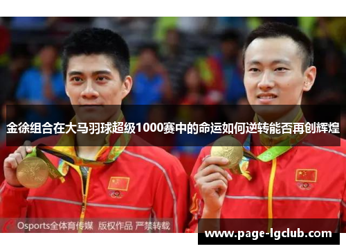 金徐组合在大马羽球超级1000赛中的命运如何逆转能否再创辉煌 金徐组合在大马羽球超级1000赛中的命运如何逆转能否再创辉煌