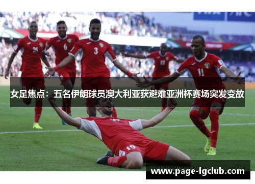 女足焦点:五名伊朗球员澳大利亚获避难亚洲杯赛场突发变故 女足焦点:五名伊朗球员澳大利亚获避难亚洲杯赛场突发变故